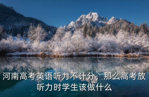 河南高考英語聽力不計分，那么高考放聽力時學生該做什么