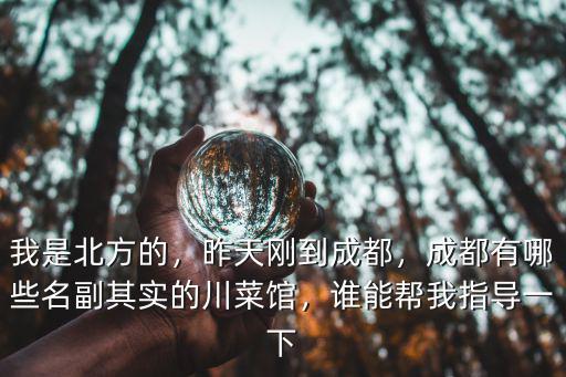 我是北方的，昨天剛到成都，成都有哪些名副其實的川菜館，誰能幫我指導一下