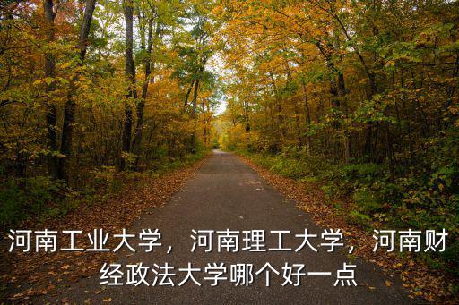 河南工業大學，河南理工大學，河南財經政法大學哪個好一點
