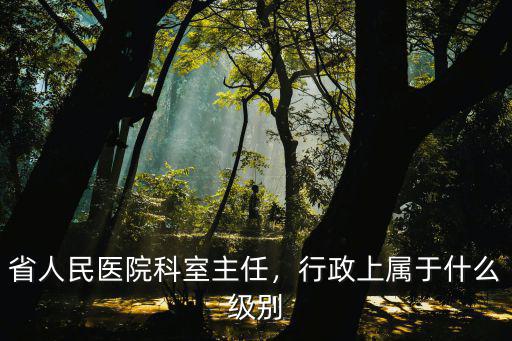 省人民醫院科室主任，行政上屬于什么級別