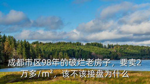 成都市區(qū)98年的破爛老房子，要賣2萬多/m2，該不該接盤為什么