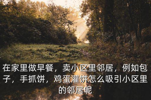 在家里做早餐，賣小區里鄰居，例如包子，手抓餅，雞蛋灌餅怎么吸引小區里的鄰居呢