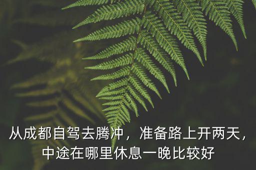 從成都自駕去騰沖，準(zhǔn)備路上開(kāi)兩天，中途在哪里休息一晚比較好