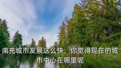 南充城市會客廳在哪里,南充城市發展這么快