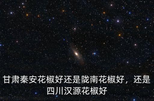 甘肅秦安花椒好還是隴南花椒好，還是四川漢源花椒好