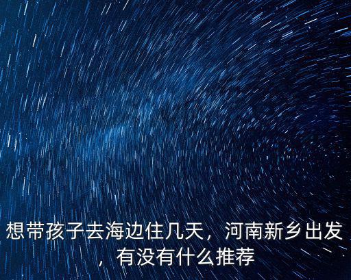 想帶孩子去海邊住幾天，河南新鄉出發，有沒有什么推薦