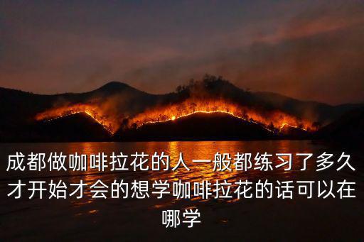 成都做咖啡拉花的人一般都練習(xí)了多久才開(kāi)始才會(huì)的想學(xué)咖啡拉花的話可以在哪學(xué)