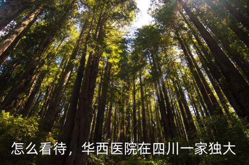 怎么看待，華西醫院在四川一家獨大