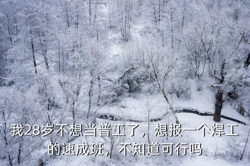 我28歲不想當普工了，想報一個焊工的速成班，不知道可行嗎