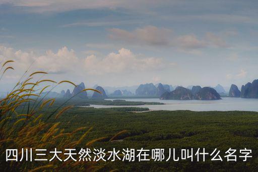 四川三大天然淡水湖在哪兒叫什么名字