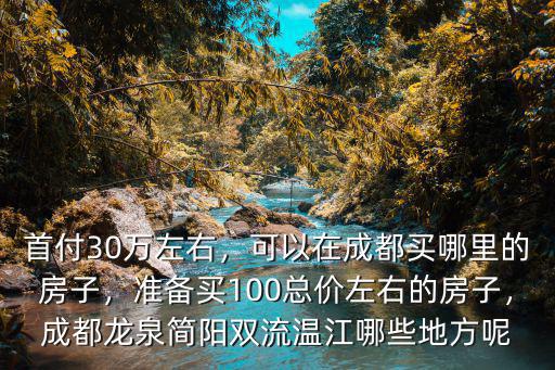 首付30萬左右，可以在成都買哪里的房子，準備買100總價左右的房子，成都龍泉簡陽雙流溫江哪些地方呢