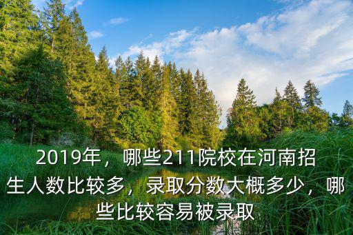 2019年，哪些211院校在河南招生人數比較多，錄取分數大概多少，哪些比較容易被錄取