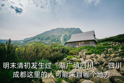 明末清初發(fā)生過“湖廣填四川”，四川成都這里的人可能來自哪個地方
