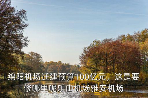 綿陽機場遷建預(yù)算100億元，這是要修哪里呢樂山機場雅安機場