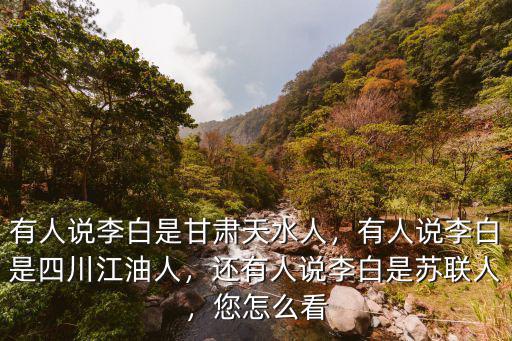 李白四川江油哪里人,有人說李白是四川江油人