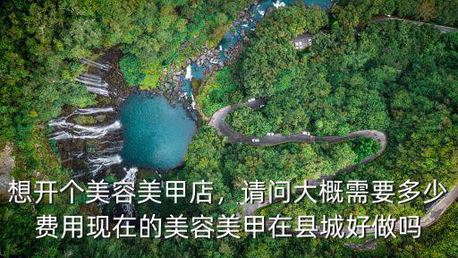 想開個美容美甲店，請問大概需要多少費用現(xiàn)在的美容美甲在縣城好做嗎