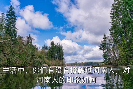 生活中，你們有沒有接觸過河南人，對河南人的印象如何