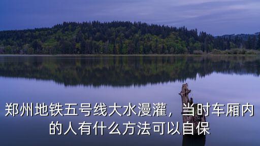 鄭州地鐵五號線大水漫灌，當(dāng)時車廂內(nèi)的人有什么方法可以自保