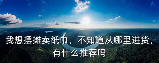 我想擺攤賣紙巾，不知道從哪里進(jìn)貨，有什么推薦嗎