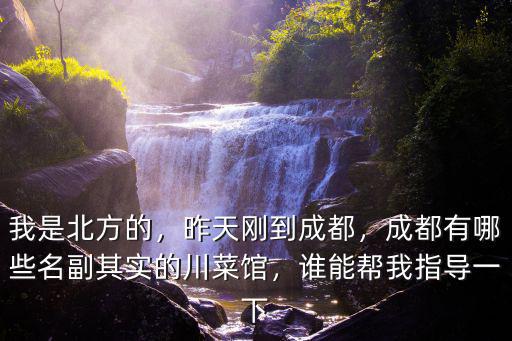 我是北方的，昨天剛到成都，成都有哪些名副其實的川菜館，誰能幫我指導一下