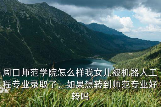 周口師范學院怎么樣我女兒被機器人工程專業錄取了，如果想轉到師范專業好轉嗎