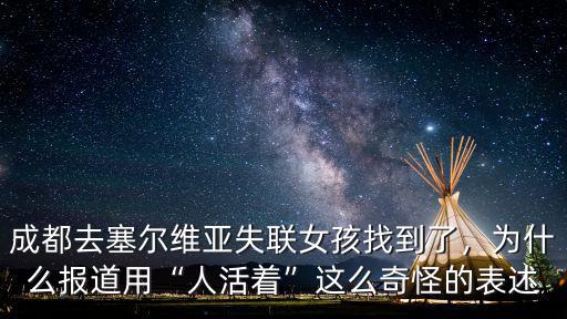 成都去塞爾維亞失聯女孩找到了，為什么報道用“人活著”這么奇怪的表述