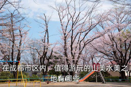 在成都市區內，值得游玩的山美水美之地有哪些
