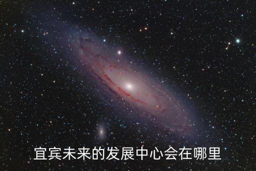 宜賓未來(lái)的發(fā)展中心會(huì)在哪里