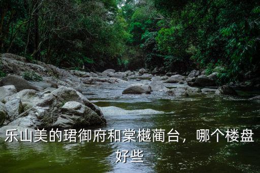 樂山美的?B御府在哪里,樂山美的珺御府和棠樾藺臺