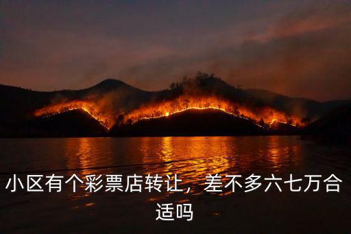小區有個彩票店轉讓，差不多六七萬合適嗎