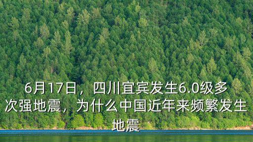 6月17日，四川宜賓發生6.0級多次強地震，為什么中國近年來頻繁發生地震