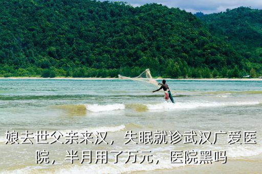 娘去世父親來漢，失眠就診武漢廣愛醫院，半月用了萬元，醫院黑嗎