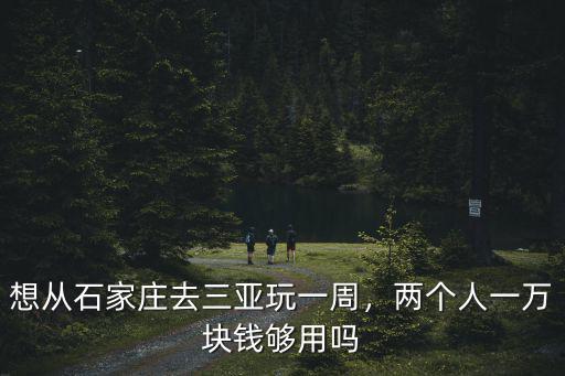 想從石家莊去三亞玩一周，兩個人一萬塊錢夠用嗎