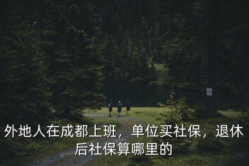 成都戶口退休在哪里領(lǐng)取養(yǎng)老保險(xiǎn),退休后在哪領(lǐng)退休金