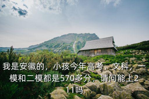 我是安徽的，小孩今年高考，文科，一模和二模都是570多分，請(qǐng)問(wèn)能上211嗎