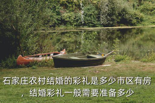 石家莊農(nóng)村結(jié)婚的彩禮是多少市區(qū)有房，結(jié)婚彩禮一般需要準(zhǔn)備多少