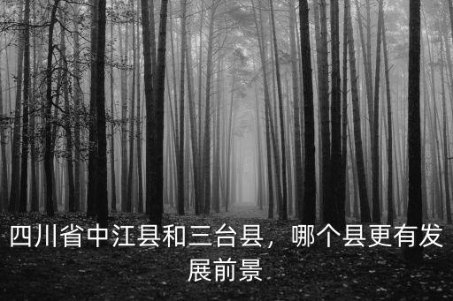 四川省中江縣和三臺縣，哪個縣更有發展前景