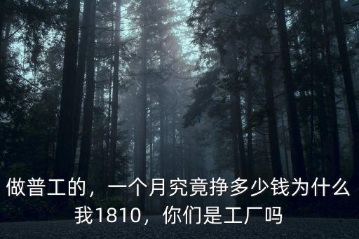 做普工的，一個月究竟掙多少錢為什么我1810，你們是工廠嗎