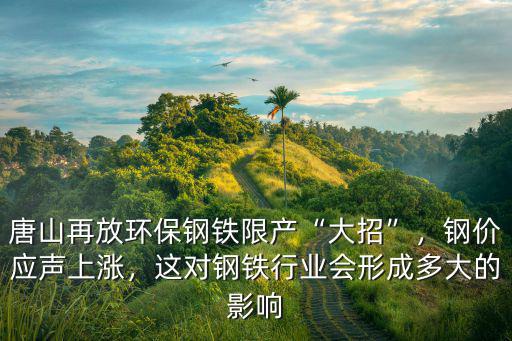 唐山再放環(huán)保鋼鐵限產(chǎn)“大招”，鋼價(jià)應(yīng)聲上漲，這對(duì)鋼鐵行業(yè)會(huì)形成多大的影響