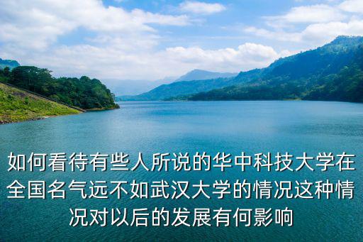 如何看待有些人所說(shuō)的華中科技大學(xué)在全國(guó)名氣遠(yuǎn)不如武漢大學(xué)的情況這種情況對(duì)以后的發(fā)展有何影響