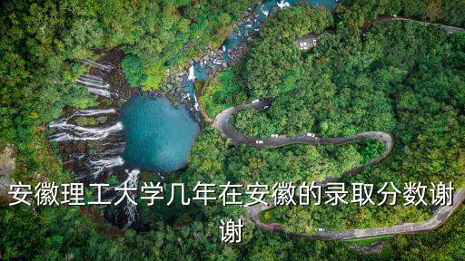今年安徽多少分能上安徽理工大學,安徽理工大學