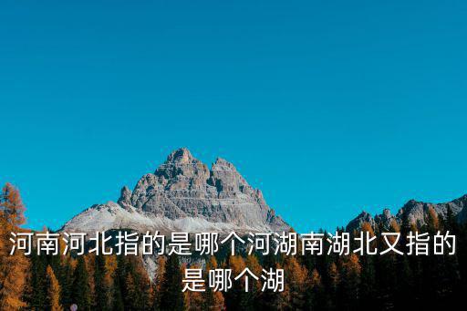 河南河北指的是哪個河湖南湖北又指的是哪個湖