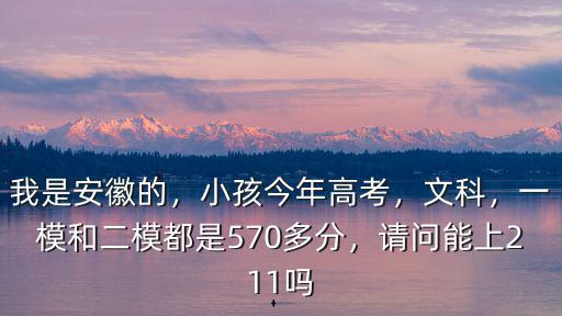 我是安徽的，小孩今年高考，文科，一模和二模都是570多分，請問能上211嗎
