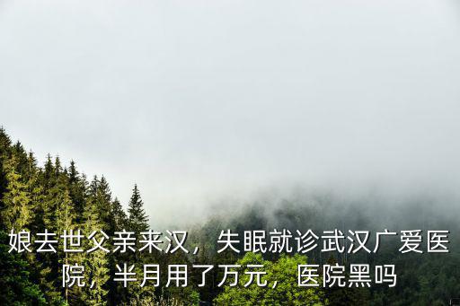 娘去世父親來(lái)漢，失眠就診武漢廣愛(ài)醫(yī)院，半月用了萬(wàn)元，醫(yī)院黑嗎