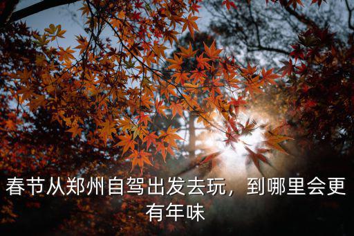 春節(jié)從鄭州自駕出發(fā)去玩，到哪里會更有年味