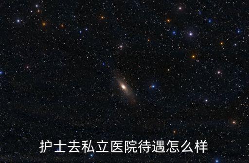 襄陽私立醫(yī)院護(hù)士待遇怎么樣,護(hù)士去私立醫(yī)院待遇怎么樣