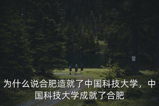 為什么說合肥造就了中國科技大學，中國科技大學成就了合肥