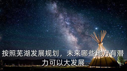 蕪湖北邊發(fā)展怎么樣,按照蕪湖發(fā)展規(guī)劃