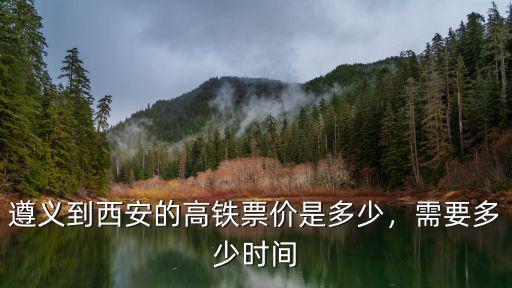 池州到西安動車的票價是多少,遵義到西安的高鐵票價是多少