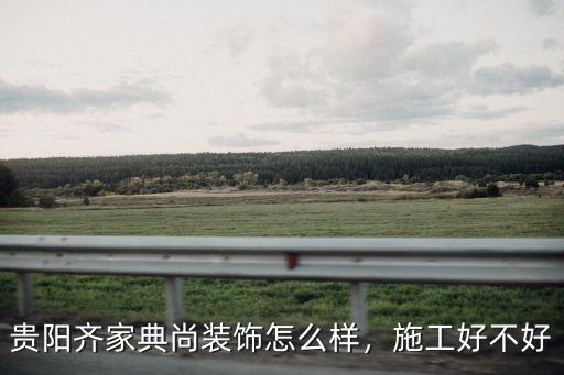 貴陽(yáng)齊家典尚裝飾怎么樣，施工好不好
